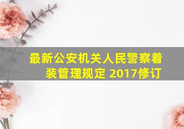 最新公安机关人民警察着装管理规定 2017修订